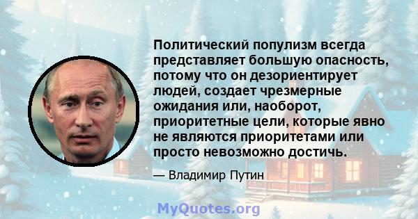 Политический популизм всегда представляет большую опасность, потому что он дезориентирует людей, создает чрезмерные ожидания или, наоборот, приоритетные цели, которые явно не являются приоритетами или просто невозможно