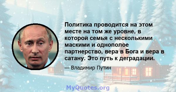 Политика проводится на этом месте на том же уровне, в которой семья с несколькими маскими и однополое партнерство, вера в Бога и вера в сатану. Это путь к деградации.