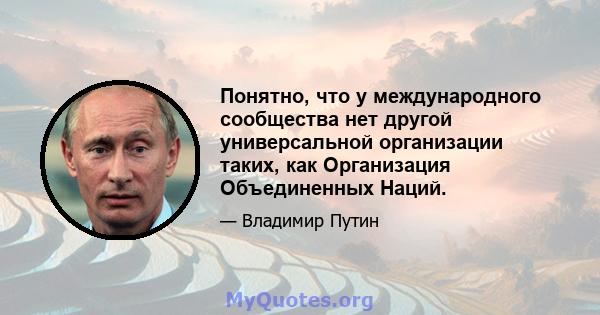 Понятно, что у международного сообщества нет другой универсальной организации таких, как Организация Объединенных Наций.