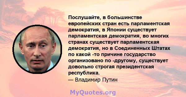 Послушайте, в большинстве европейских стран есть парламентская демократия, в Японии существует парламентская демократия, во многих странах существует парламентская демократия, но в Соединенных Штатах по какой -то