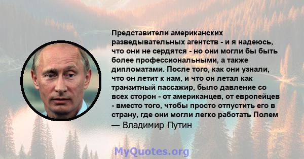 Представители американских разведывательных агентств - и я надеюсь, что они не сердятся - но они могли бы быть более профессиональными, а также дипломатами. После того, как они узнали, что он летит к нам, и что он летал 