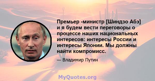 Премьер -министр [Шиндзо Абэ] и я будем вести переговоры о процессе наших национальных интересов: интересы России и интересы Японии. Мы должны найти компромисс.