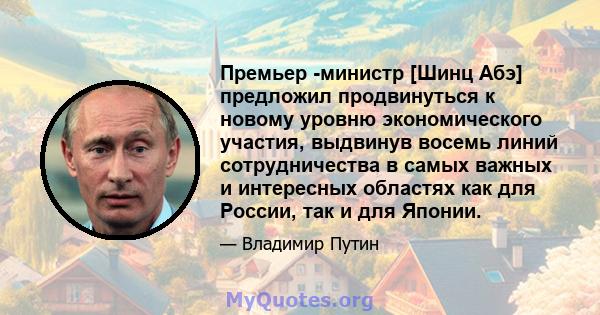 Премьер -министр [Шинц Абэ] предложил продвинуться к новому уровню экономического участия, выдвинув восемь линий сотрудничества в самых важных и интересных областях как для России, так и для Японии.