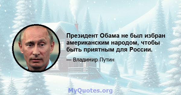 Президент Обама не был избран американским народом, чтобы быть приятным для России.