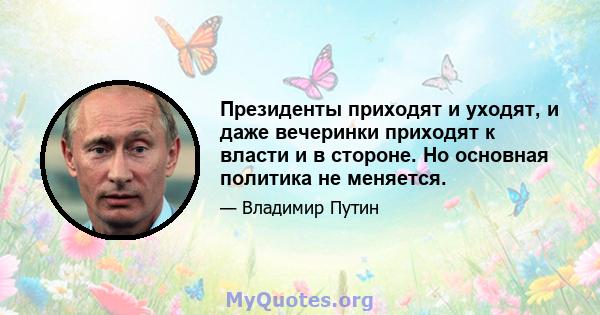 Президенты приходят и уходят, и даже вечеринки приходят к власти и в стороне. Но основная политика не меняется.