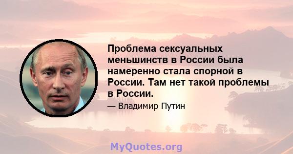 Проблема сексуальных меньшинств в России была намеренно стала спорной в России. Там нет такой проблемы в России.