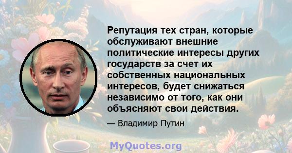 Репутация тех стран, которые обслуживают внешние политические интересы других государств за счет их собственных национальных интересов, будет снижаться независимо от того, как они объясняют свои действия.