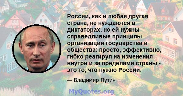 России, как и любая другая страна, не нуждаются в диктаторах, но ей нужны справедливые принципы организации государства и общества: просто, эффективно, гибко реагируя на изменения внутри и за пределами страны - это то,