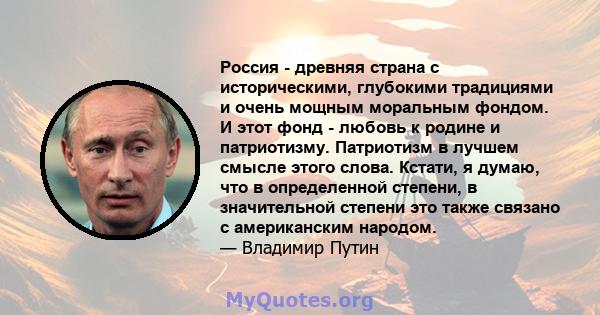 Россия - древняя страна с историческими, глубокими традициями и очень мощным моральным фондом. И этот фонд - любовь к родине и патриотизму. Патриотизм в лучшем смысле этого слова. Кстати, я думаю, что в определенной