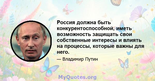 Россия должна быть конкурентоспособной, иметь возможность защищать свои собственные интересы и влиять на процессы, которые важны для него.