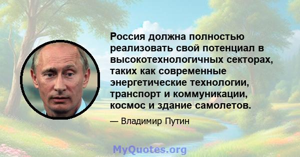 Россия должна полностью реализовать свой потенциал в высокотехнологичных секторах, таких как современные энергетические технологии, транспорт и коммуникации, космос и здание самолетов.