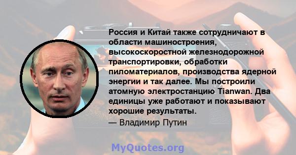 Россия и Китай также сотрудничают в области машиностроения, высокоскоростной железнодорожной транспортировки, обработки пиломатериалов, производства ядерной энергии и так далее. Мы построили атомную электростанцию