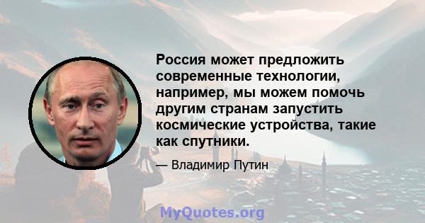 Россия может предложить современные технологии, например, мы можем помочь другим странам запустить космические устройства, такие как спутники.