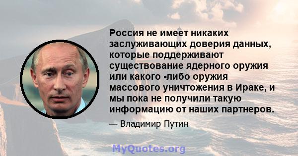 Россия не имеет никаких заслуживающих доверия данных, которые поддерживают существование ядерного оружия или какого -либо оружия массового уничтожения в Ираке, и мы пока не получили такую ​​информацию от наших партнеров.