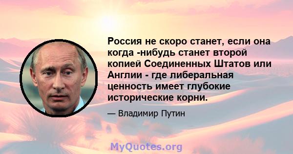 Россия не скоро станет, если она когда -нибудь станет второй копией Соединенных Штатов или Англии - где либеральная ценность имеет глубокие исторические корни.