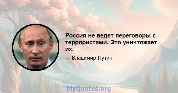 Россия не ведет переговоры с террористами. Это уничтожает их.