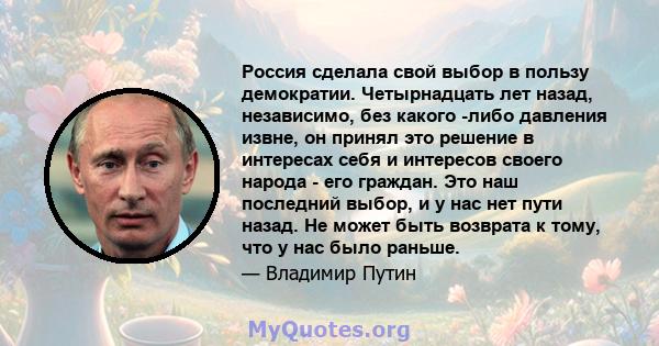 Россия сделала свой выбор в пользу демократии. Четырнадцать лет назад, независимо, без какого -либо давления извне, он принял это решение в интересах себя и интересов своего народа - его граждан. Это наш последний