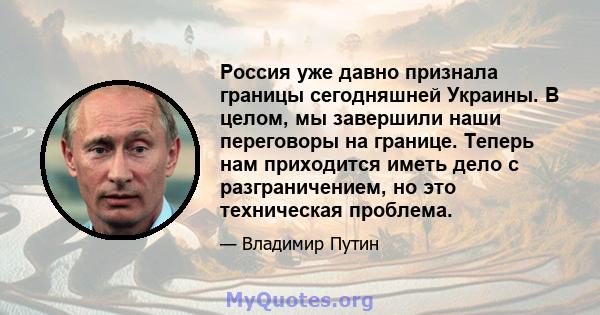 Россия уже давно признала границы сегодняшней Украины. В целом, мы завершили наши переговоры на границе. Теперь нам приходится иметь дело с разграничением, но это техническая проблема.