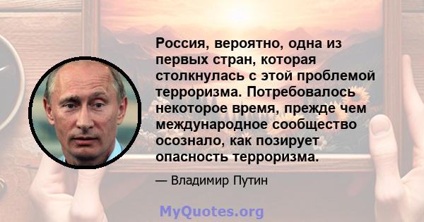 Россия, вероятно, одна из первых стран, которая столкнулась с этой проблемой терроризма. Потребовалось некоторое время, прежде чем международное сообщество осознало, как позирует опасность терроризма.