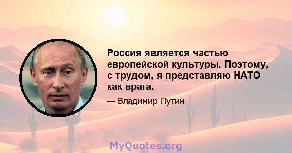 Россия является частью европейской культуры. Поэтому, с трудом, я представляю НАТО как врага.