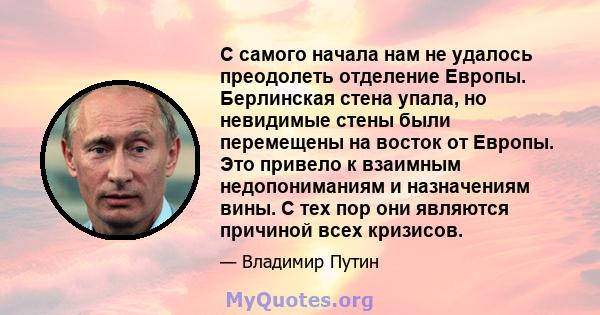 С самого начала нам не удалось преодолеть отделение Европы. Берлинская стена упала, но невидимые стены были перемещены на восток от Европы. Это привело к взаимным недопониманиям и назначениям вины. С тех пор они