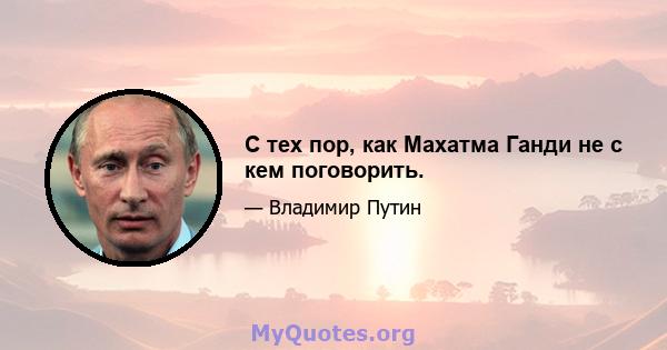 С тех пор, как Махатма Ганди не с кем поговорить.