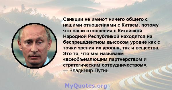 Санкции не имеют ничего общего с нашими отношениями с Китаем, потому что наши отношения с Китайской Народной Республикой находятся на беспрецедентном высоком уровне как с точки зрения их уровня, так и вещества. Это то,