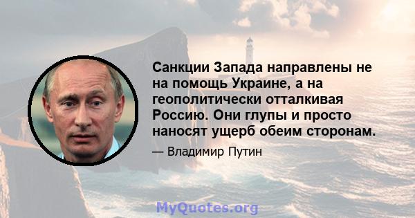 Санкции Запада направлены не на помощь Украине, а на геополитически отталкивая Россию. Они глупы и просто наносят ущерб обеим сторонам.