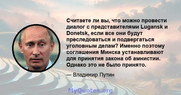 Считаете ли вы, что можно провести диалог с представителями Lugansk и Donetsk, если все они будут преследоваться и подвергаться уголовным делам? Именно поэтому соглашения Минска устанавливают для принятия закона об