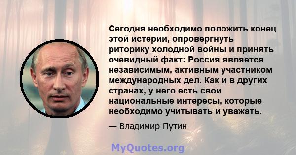 Сегодня необходимо положить конец этой истерии, опровергнуть риторику холодной войны и принять очевидный факт: Россия является независимым, активным участником международных дел. Как и в других странах, у него есть свои 