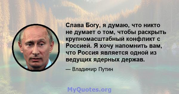 Слава Богу, я думаю, что никто не думает о том, чтобы раскрыть крупномасштабный конфликт с Россией. Я хочу напомнить вам, что Россия является одной из ведущих ядерных держав.