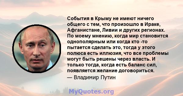 События в Крыму не имеют ничего общего с тем, что произошло в Ираке, Афганистане, Ливии и других регионах. По моему мнению, когда мир становится однополярным или когда кто -то пытается сделать это, тогда у этого полюса