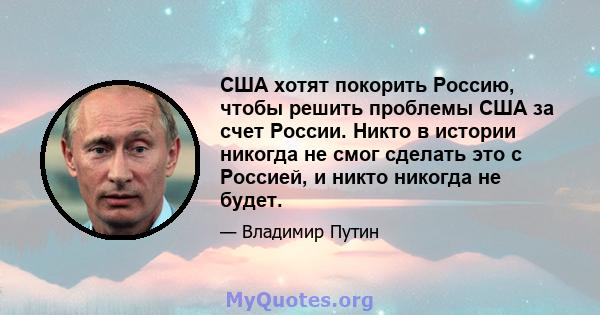 США хотят покорить Россию, чтобы решить проблемы США за счет России. Никто в истории никогда не смог сделать это с Россией, и никто никогда не будет.