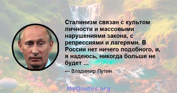 Сталинизм связан с культом личности и массовыми нарушениями закона, с репрессиями и лагерями. В России нет ничего подобного, и, я надеюсь, никогда больше не будет ...