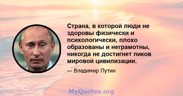 Страна, в которой люди не здоровы физически и психологически, плохо образованы и неграмотны, никогда не достигнет пиков мировой цивилизации.