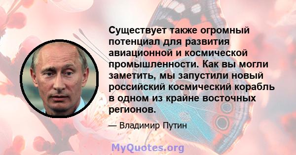 Существует также огромный потенциал для развития авиационной и космической промышленности. Как вы могли заметить, мы запустили новый российский космический корабль в одном из крайне восточных регионов.