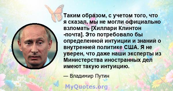 Таким образом, с учетом того, что я сказал, мы не могли официально взломать [Хиллари Клинтон -почта]. Это потребовало бы определенной интуиции и знаний о внутренней политике США. Я не уверен, что даже наши эксперты из