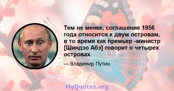 Тем не менее, соглашение 1956 года относится к двум островам, в то время как премьер -министр [Шиндзо Абэ] говорит о четырех островах.