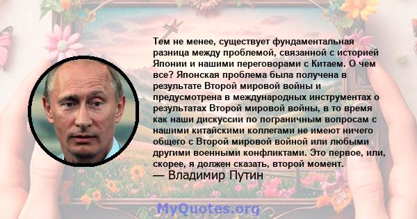 Тем не менее, существует фундаментальная разница между проблемой, связанной с историей Японии и нашими переговорами с Китаем. О чем все? Японская проблема была получена в результате Второй мировой войны и предусмотрена