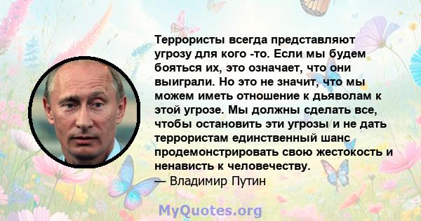 Террористы всегда представляют угрозу для кого -то. Если мы будем бояться их, это означает, что они выиграли. Но это не значит, что мы можем иметь отношение к дьяволам к этой угрозе. Мы должны сделать все, чтобы