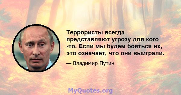 Террористы всегда представляют угрозу для кого -то. Если мы будем бояться их, это означает, что они выиграли.