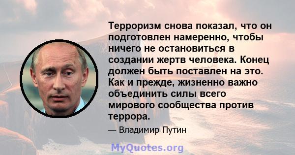 Терроризм снова показал, что он подготовлен намеренно, чтобы ничего не остановиться в создании жертв человека. Конец должен быть поставлен на это. Как и прежде, жизненно важно объединить силы всего мирового сообщества