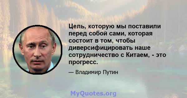 Цель, которую мы поставили перед собой сами, которая состоит в том, чтобы диверсифицировать наше сотрудничество с Китаем, - это прогресс.