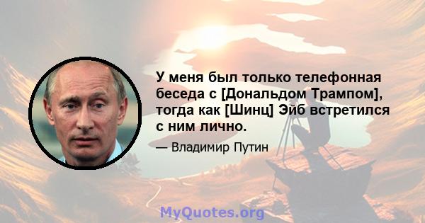 У меня был только телефонная беседа с [Дональдом Трампом], тогда как [Шинц] Эйб встретился с ним лично.