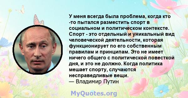 У меня всегда была проблема, когда кто -то пытался разместить спорт в социальном и политическом контексте. Спорт - это отдельный и уникальный вид человеческой деятельности, которая функционирует по его собственным