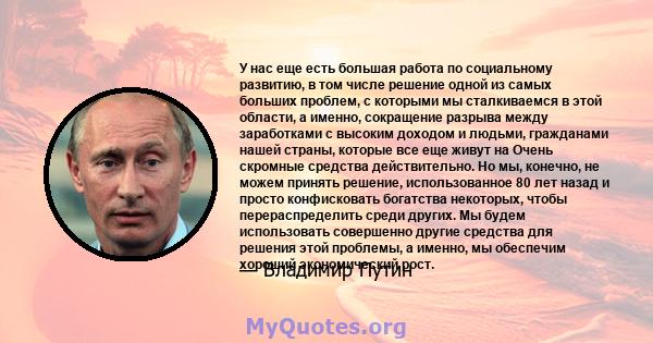 У нас еще есть большая работа по социальному развитию, в том числе решение одной из самых больших проблем, с которыми мы сталкиваемся в этой области, а именно, сокращение разрыва между заработками с высоким доходом и