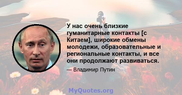 У нас очень близкие гуманитарные контакты [с Китаем], широкие обмены молодежи, образовательные и региональные контакты, и все они продолжают развиваться.