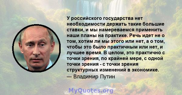 У российского государства нет необходимости держать такие большие ставки, и мы намереваемся применить наши планы на практике. Речь идет не о том, хотим ли мы этого или нет, а о том, чтобы это было практичным или нет, и