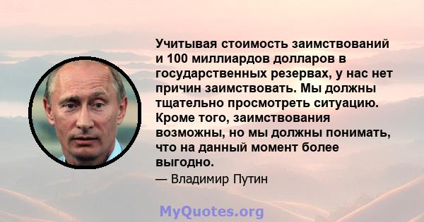 Учитывая стоимость заимствований и 100 миллиардов долларов в государственных резервах, у нас нет причин заимствовать. Мы должны тщательно просмотреть ситуацию. Кроме того, заимствования возможны, но мы должны понимать,