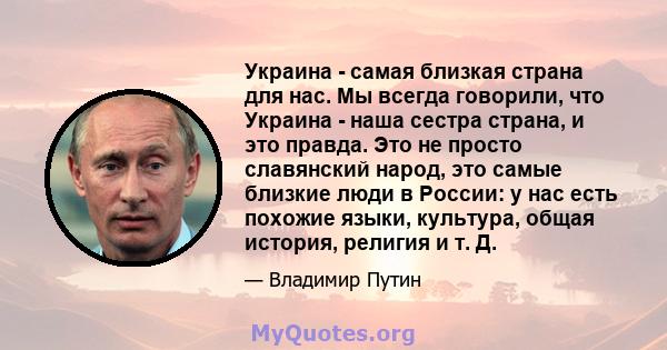 Украина - самая близкая страна для нас. Мы всегда говорили, что Украина - наша сестра страна, и это правда. Это не просто славянский народ, это самые близкие люди в России: у нас есть похожие языки, культура, общая